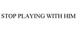 STOP PLAYING WITH HIM trademark