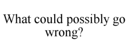 WHAT COULD POSSIBLY GO WRONG? trademark
