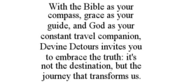 WITH THE BIBLE AS YOUR COMPASS, GRACE AS YOUR GUIDE, AND GOD AS YOUR CONSTANT TRAVEL COMPANION, DEVINE DETOURS INVITES YOU TO EMBRACE THE TRUTH: IT'S NOT THE DESTINATION, BUT THE JOURNEY THAT TRANSFORMS US. trademark