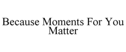 BECAUSE MOMENTS FOR YOU MATTER trademark