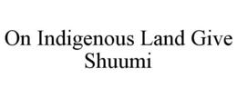 ON INDIGENOUS LAND GIVE SHUUMI trademark