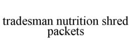 TRADESMAN NUTRITION SHRED PACKETS trademark