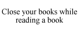CLOSE YOUR BOOKS WHILE READING A BOOK trademark