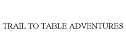 TRAIL TO TABLE ADVENTURES trademark
