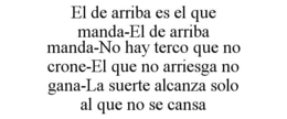 EL DE ARRIBA ES EL QUE MANDA-EL DE ARRIBA MANDA-NO HAY TERCO QUE NO CRONE-EL QUE NO ARRIESGA NO GANA-LA SUERTE ALCANZA SOLO AL QUE NO SE CANSA trademark