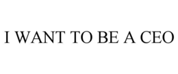 I WANT TO BE A CEO trademark