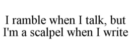 I RAMBLE WHEN I TALK, BUT I'M A SCALPEL WHEN I WRITE trademark