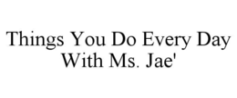 THINGS YOU DO EVERY DAY WITH MS. JAE' trademark