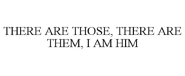 THERE ARE THOSE, THERE ARE THEM, I AM HIM trademark