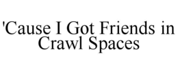 'CAUSE I GOT FRIENDS IN CRAWL SPACES trademark
