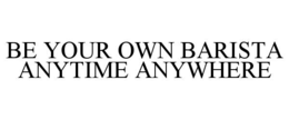 BE YOUR OWN BARISTA ANYTIME ANYWHERE trademark