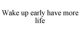 WAKE UP EARLY HAVE MORE LIFE trademark