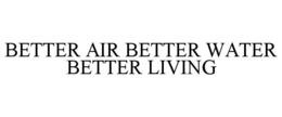BETTER AIR BETTER WATER BETTER LIVING trademark