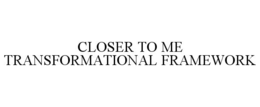 CLOSER TO ME TRANSFORMATIONAL FRAMEWORK trademark