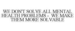 WE DON'T SOLVE ALL MENTAL HEALTH PROBLEMS -  WE MAKE THEM MORE SOLVABLE trademark