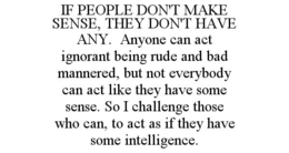 IF PEOPLE DON'T MAKE SENSE, THEY DON'T HAVE ANY.  ANYONE CAN ACT IGNORANT BEING RUDE AND BAD MANNERED, BUT NOT EVERYBODY CAN ACT LIKE THEY HAVE SOME SENSE. SO I CHALLENGE THOSE WHO CAN, TO ACT AS IF THEY HAVE SOME INTELLIGENCE. trademark
