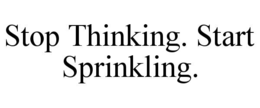 STOP THINKING. START SPRINKLING. trademark