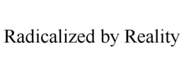 RADICALIZED BY REALITY trademark