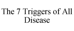 THE 7 TRIGGERS OF ALL DISEASE trademark