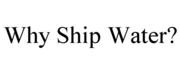WHY SHIP WATER? trademark