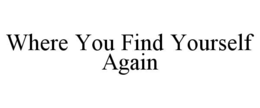 WHERE YOU FIND YOURSELF AGAIN trademark