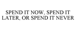 SPEND IT NOW, SPEND IT LATER, OR SPEND IT NEVER trademark