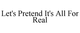 LET'S PRETEND IT'S ALL FOR REAL trademark