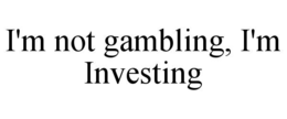 I'M NOT GAMBLING, I'M INVESTING trademark