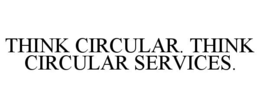 THINK CIRCULAR. THINK CIRCULAR SERVICES. trademark