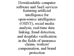 DOWNLOADABLE COMPUTER SOFTWARE AND SAAS SERVICES FEATURING ARTIFICIAL INTELLIGENCE FOR OPEN-SOURCE INTELLIGENCE (OSINT), SOCIAL MEDIA ANALYSIS, REAL-TIME DATA LINKING, FRAUD DETECTION, AND DEEPFAKE VERIFICATION IN THE FIELDS OF INSURANCE CLAIMS, WORKERS' COMPENSATION, AND BRAND PROTECTION trademark