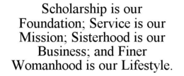 SCHOLARSHIP IS OUR FOUNDATION; SERVICE IS OUR MISSION; SISTERHOOD IS OUR BUSINESS; AND FINER WOMANHOOD IS OUR LIFESTYLE. trademark