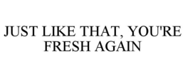 JUST LIKE THAT, YOU'RE FRESH AGAIN trademark