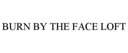 BURN BY THE FACE LOFT trademark