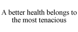 A BETTER HEALTH BELONGS TO THE MOST TENACIOUS trademark