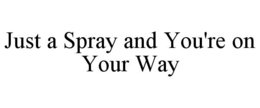 JUST A SPRAY AND YOU'RE ON YOUR WAY trademark