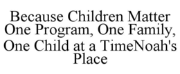 BECAUSE CHILDREN MATTER ONE PROGRAM, ONE FAMILY, ONE CHILD AT A TIMENOAH'S PLACE trademark