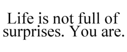LIFE IS NOT FULL OF SURPRISES. YOU ARE. trademark