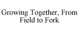 GROWING TOGETHER, FROM FIELD TO FORK trademark