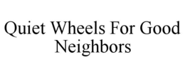 QUIET WHEELS FOR GOOD NEIGHBORS trademark