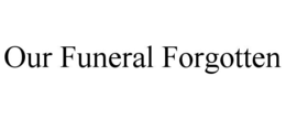 OUR FUNERAL FORGOTTEN trademark