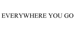 EVERYWHERE YOU GO trademark