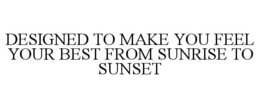 DESIGNED TO MAKE YOU FEEL YOUR BEST FROM SUNRISE TO SUNSET trademark