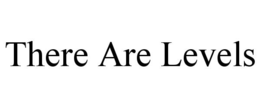 THERE ARE LEVELS trademark
