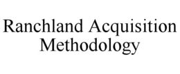 RANCHLAND ACQUISITION METHODOLOGY trademark