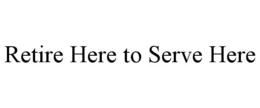RETIRE HERE TO SERVE HERE trademark