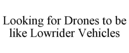 LOOKING FOR DRONES TO BE LIKE LOWRIDER VEHICLES trademark