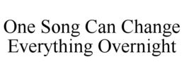 ONE SONG CAN CHANGE EVERYTHING OVERNIGHT trademark