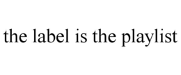 THE LABEL IS THE PLAYLIST trademark