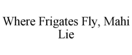 WHERE FRIGATES FLY, MAHI LIE trademark
