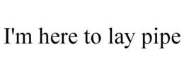 I'M HERE TO LAY PIPE trademark